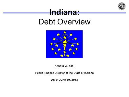 Indiana: Debt Overview Kendra W. York Public Finance Director of the State of Indiana As of June 30, 2013.