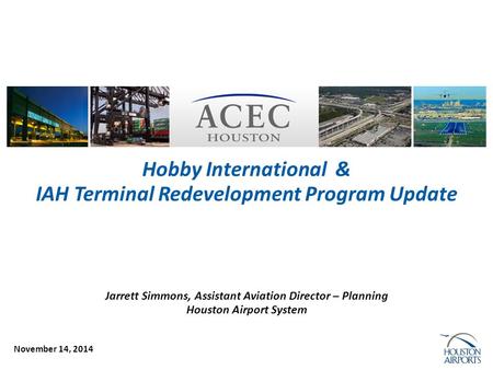 November 14, 2014 Hobby International & IAH Terminal Redevelopment Program Update Jarrett Simmons, Assistant Aviation Director – Planning Houston Airport.