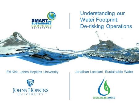 Understanding our Water Footprint: De-risking Operations Ed Kirk, Johns Hopkins University Jonathan Lanciani, Sustainable Water.