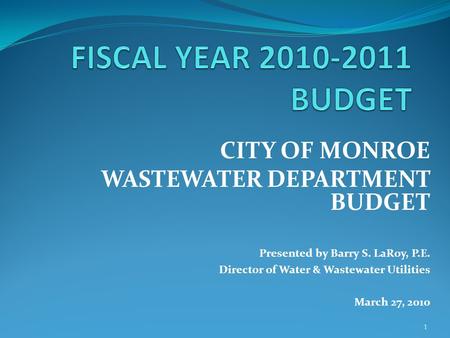 1 CITY OF MONROE WASTEWATER DEPARTMENT BUDGET Presented by Barry S. LaRoy, P.E. Director of Water & Wastewater Utilities March 27, 2010.