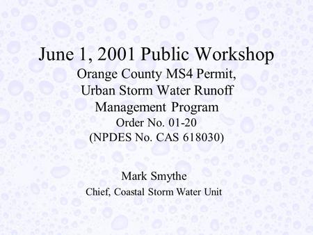 June 1, 2001 Public Workshop Orange County MS4 Permit, Urban Storm Water Runoff Management Program Order No. 01-20 (NPDES No. CAS 618030) Mark Smythe Chief,