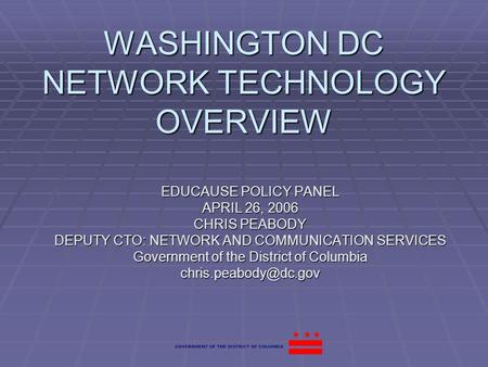 WASHINGTON DC NETWORK TECHNOLOGY OVERVIEW EDUCAUSE POLICY PANEL APRIL 26, 2006 CHRIS PEABODY DEPUTY CTO: NETWORK AND COMMUNICATION SERVICES Government.