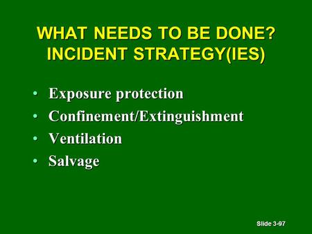 Slide 3-97 WHAT NEEDS TO BE DONE? INCIDENT STRATEGY(IES) Exposure protectionExposure protection Confinement/ExtinguishmentConfinement/Extinguishment VentilationVentilation.