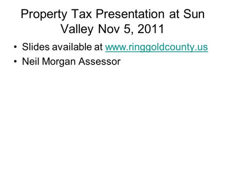 Property Tax Presentation at Sun Valley Nov 5, 2011 Slides available at www.ringgoldcounty.uswww.ringgoldcounty.us Neil Morgan Assessor.