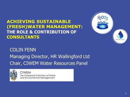 1 ACHIEVING SUSTAINABLE (FRESH)WATER MANAGEMENT: THE ROLE & CONTRIBUTION OF CONSULTANTS COLIN FENN Managing Director, HR Wallingford Ltd Chair, CIWEM Water.