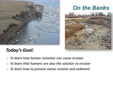 On the Banks Today’s Goal: To learn how human activities can cause erosion To learn that humans are also the solution to erosion To learn how to prevent.