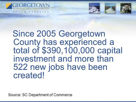 Since 2005 Georgetown County has experienced a total of $390,100,000 capital investment and more than 522 new jobs have been created! Source: SC Department.
