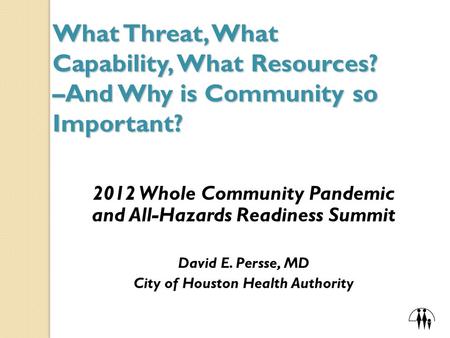 What Threat, What Capability, What Resources? –And Why is Community so Important? 2012 Whole Community Pandemic and All-Hazards Readiness Summit David.