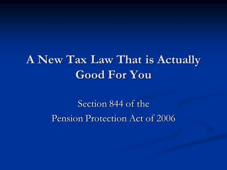 A New Tax Law That is Actually Good For You Section 844 of the Pension Protection Act of 2006.