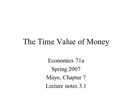 The Time Value of Money Economics 71a Spring 2007 Mayo, Chapter 7 Lecture notes 3.1.