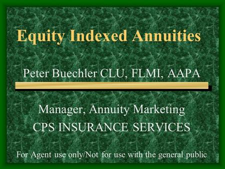 Equity Indexed Annuities Peter Buechler CLU, FLMI, AAPA Manager, Annuity Marketing CPS INSURANCE SERVICES For Agent use only/Not for use with the general.