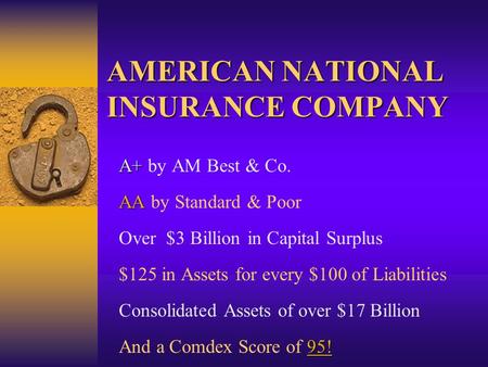 AMERICAN NATIONAL INSURANCE COMPANY A+ A+ by AM Best & Co. AA AA by Standard & Poor Over $3 Billion in Capital Surplus $125 in Assets for every $100 of.