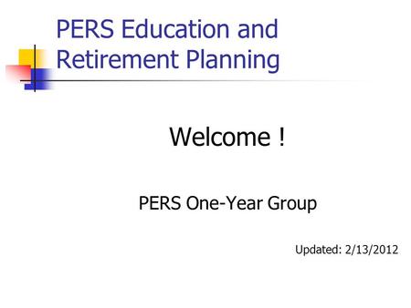 PERS Education and Retirement Planning Welcome ! PERS One-Year Group Updated: 2/13/2012.