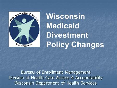 Bureau of Enrollment Management Division of Health Care Access & Accountability Wisconsin Department of Health Services Wisconsin Medicaid Divestment Policy.