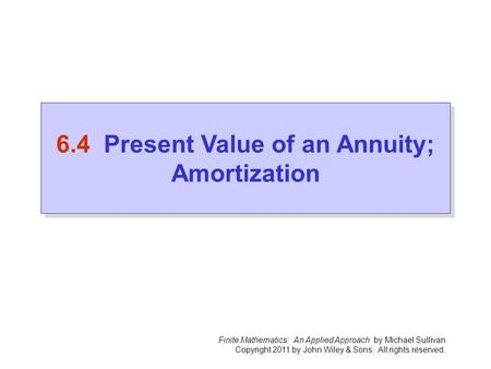Finite Mathematics: An Applied Approach by Michael Sullivan Copyright 2011 by John Wiley & Sons. All rights reserved. 6.4 Present Value of an Annuity;