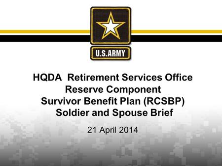HQDA Retirement Services Office Reserve Component Survivor Benefit Plan (RCSBP) Soldier and Spouse Brief 21 April 2014.