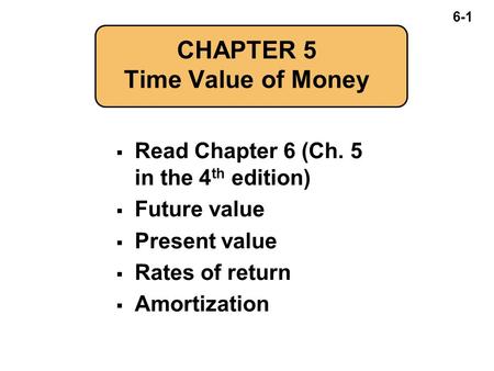 6-1 CHAPTER 5 Time Value of Money  Read Chapter 6 (Ch. 5 in the 4 th edition)  Future value  Present value  Rates of return  Amortization.