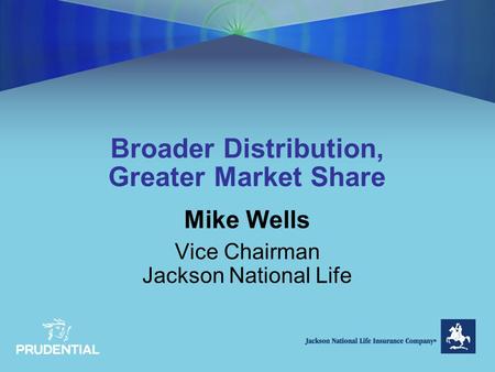 Broader Distribution, Greater Market Share Mike Wells Vice Chairman Jackson National Life.