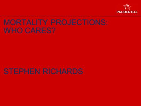 MORTALITY PROJECTIONS: WHO CARES? STEPHEN RICHARDS.
