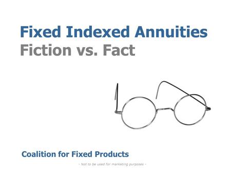 Fixed Indexed Annuities Fiction vs. Fact Coalition for Fixed Products - Not to be used for marketing purposes -
