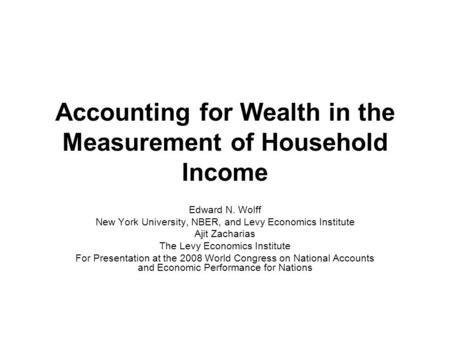 Accounting for Wealth in the Measurement of Household Income Edward N. Wolff New York University, NBER, and Levy Economics Institute Ajit Zacharias The.