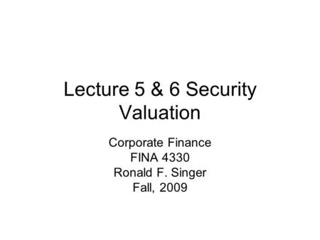 Lecture 5 & 6 Security Valuation Corporate Finance FINA 4330 Ronald F. Singer Fall, 2009.