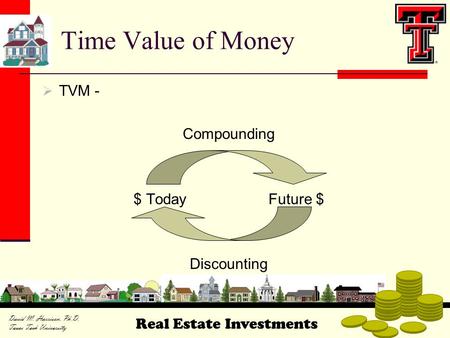 Real Estate Investments David M. Harrison, Ph.D. Texas Tech University  TVM - Compounding $ TodayFuture $ Discounting Time Value of Money.