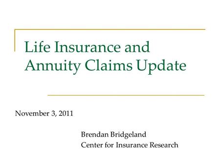 Life Insurance and Annuity Claims Update November 3, 2011 Brendan Bridgeland Center for Insurance Research.
