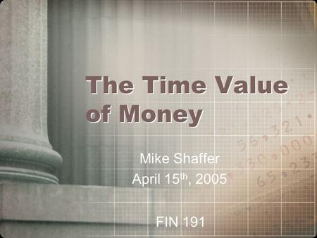 The Time Value of Money Mike Shaffer April 15 th, 2005 FIN 191.