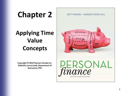 Chapter 2 Applying Time Value Concepts Copyright © 2012 Pearson Canada Inc. Edited by Laura Lamb, Department of Economics, TRU 1.