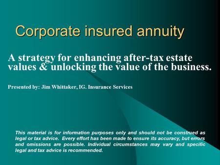 Corporate insured annuity A strategy for enhancing after-tax estate values & unlocking the value of the business. Presented by: Jim Whittaker, IG. Insurance.