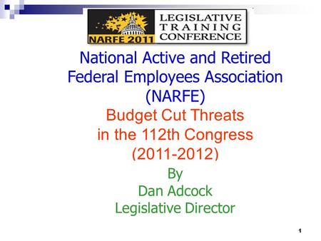 1 National Active and Retired Federal Employees Association (NARFE) Budget Cut Threats in the 112th Congress (2011-2012) By Dan Adcock Legislative Director.