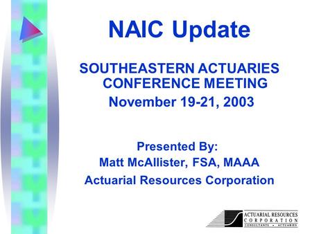Actuarial Resources Corporation NAIC Update SOUTHEASTERN ACTUARIES CONFERENCE MEETING November 19-21, 2003 Presented By: Matt McAllister, FSA, MAAA Actuarial.