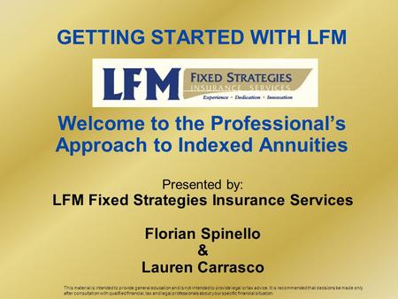 GETTING STARTED WITH LFM Welcome to the Professional’s Approach to Indexed Annuities Presented by: LFM Fixed Strategies Insurance Services Florian Spinello.