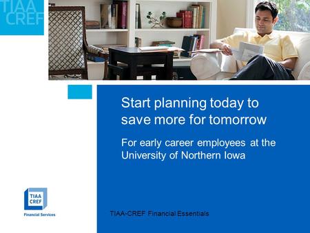 Start planning today to save more for tomorrow For early career employees at the University of Northern Iowa TIAA-CREF Financial Essentials.