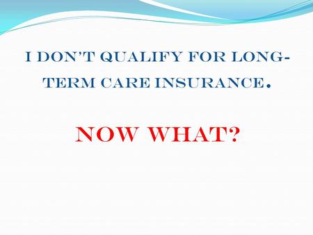 I Don’t Qualify for Long- Term Care Insurance. Now What?