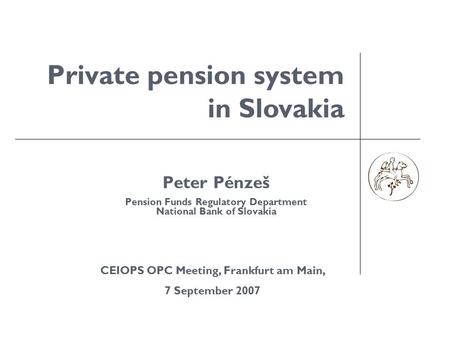 Peter Pénzeš Pension Funds Regulatory Department National Bank of Slovakia Private pension system in Slovakia CEIOPS OPC Meeting, Frankfurt am Main, 7.