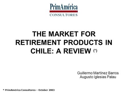THE MARKET FOR RETIREMENT PRODUCTS IN CHILE: A REVIEW (*) Guillermo Martínez Barros Augusto Iglesias Palau * PrimAmérica Consultores – October 2003.