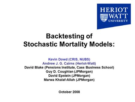 Backtesting of Stochastic Mortality Models: Kevin Dowd (CRIS, NUBS) Andrew J. G. Cairns (Heriot-Watt) David Blake (Pensions Institute, Cass Business School)