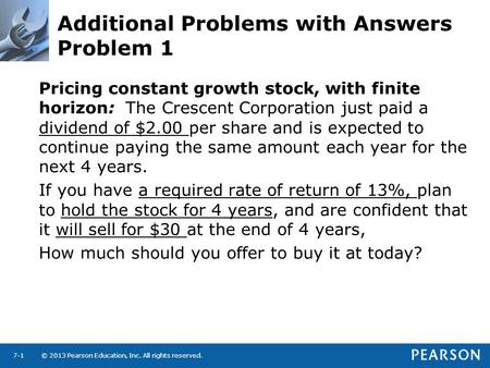 © 2013 Pearson Education, Inc. All rights reserved.7-1 Additional Problems with Answers Problem 1 Pricing constant growth stock, with finite horizon: The.