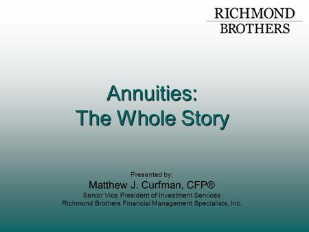 Annuities: The Whole Story Presented by: Matthew J. Curfman, CFP® Senior Vice President of Investment Services Richmond Brothers Financial Management Specialists,