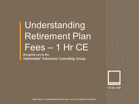 Brought to you by the Nationwide ® Advanced Consulting Group Understanding Retirement Plan Fees – 1 Hr CE PNM-0176AO.7 FOR BROKER/DEALER USE ONLY—NOT FOR.