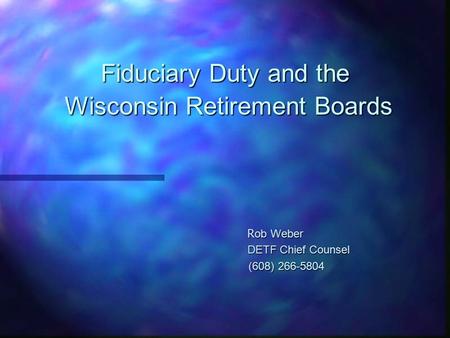 Fiduciary Duty and the Wisconsin Retirement Boards R ob Weber R ob Weber DETF Chief Counsel DETF Chief Counsel (608) 266-5804 (608) 266-5804.