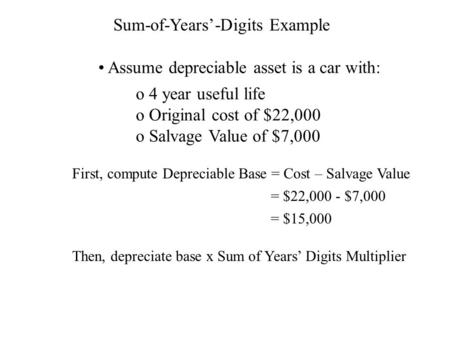 Sum-of-Years’-Digits Example Assume depreciable asset is a car with: o 4 year useful life o Original cost of $22,000 o Salvage Value of $7,000 First, compute.