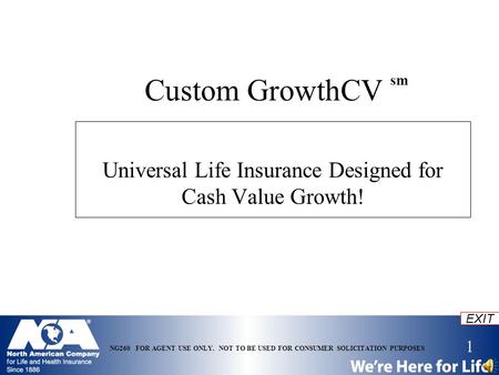 1 EXIT NG260 FOR AGENT USE ONLY. NOT TO BE USED FOR CONSUMER SOLICITATION PURPOSES Custom GrowthCV sm Universal Life Insurance Designed for Cash Value.