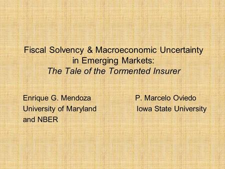 Fiscal Solvency & Macroeconomic Uncertainty in Emerging Markets: The Tale of the Tormented Insurer Enrique G. Mendoza P. Marcelo Oviedo University of Maryland.