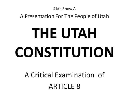 Slide Show A A Presentation For The People of Utah THE UTAH CONSTITUTION A Critical Examination of ARTICLE 8.