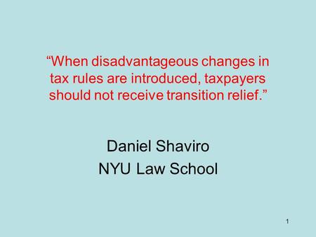 1 “When disadvantageous changes in tax rules are introduced, taxpayers should not receive transition relief.” Daniel Shaviro NYU Law School.