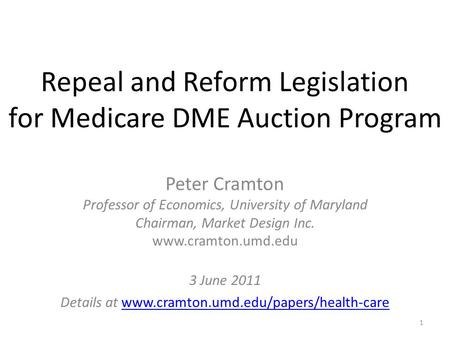 Repeal and Reform Legislation for Medicare DME Auction Program Peter Cramton Professor of Economics, University of Maryland Chairman, Market Design Inc.