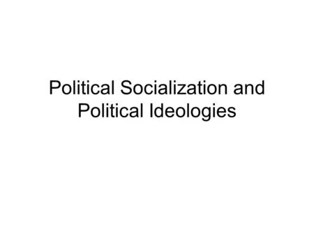 Political Socialization and Political Ideologies.